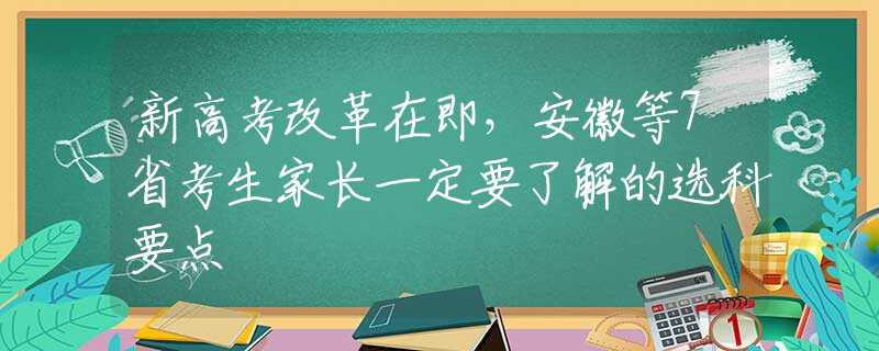 新高考改革在即，安徽等7省考生家長(zhǎng)一定要了解的選科要點(diǎn)