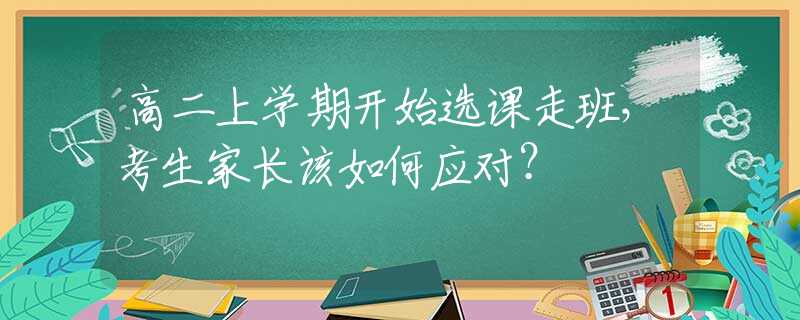 高二上學(xué)期開始選課走班，考生家長該如何應(yīng)對(duì)？