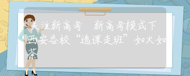 關(guān)注新高考 新高考模式下西安各校“選課走班”如火如荼