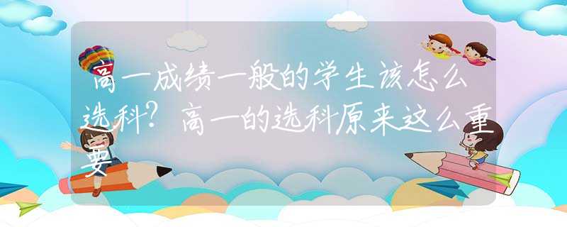 高一成績一般的學(xué)生該怎么選科？高一的選科原來這么重要