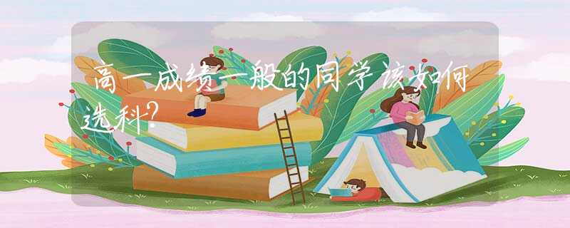 高一成績一般的同學(xué)該如何選科？