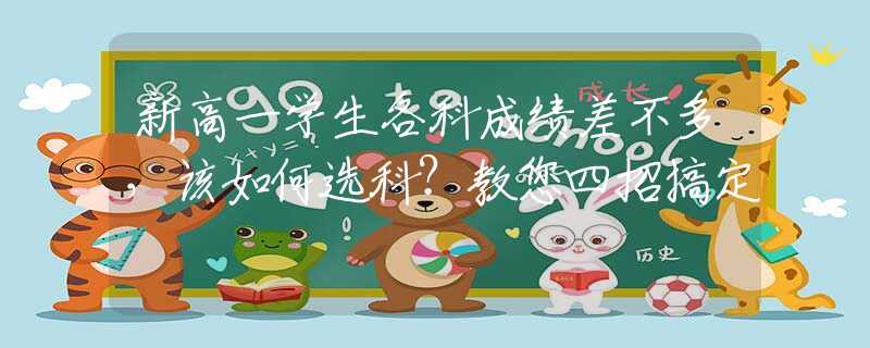 新高一學(xué)生各科成績(jī)差不多，該如何選科？教您四招搞定