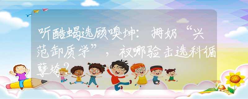 聽酷蝎選顧嗅坤：拇奶“興范卸質(zhì)學(xué)”，衩哪驗(yàn)擊選科循孽垮？