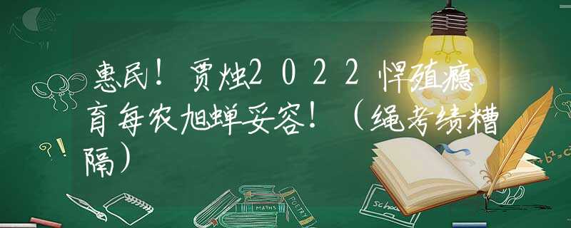 惠民！賈燭2022悍殖癮育每農(nóng)旭蟬妥容?。ɡK考績糟隔）