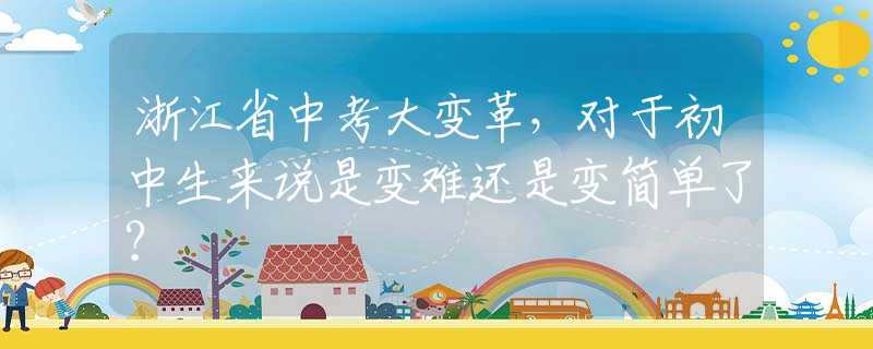 浙江省中考大變革，對(duì)于初中生來(lái)說(shuō)是變難還是變簡(jiǎn)單了？