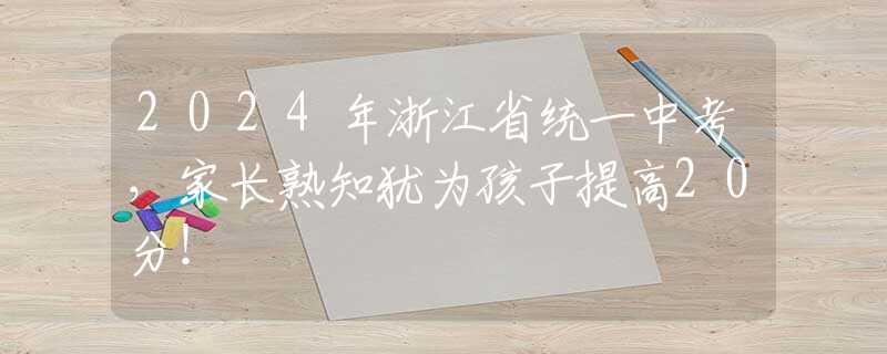 2024年浙江省統(tǒng)一中考，家長熟知猶為孩子提高20分！