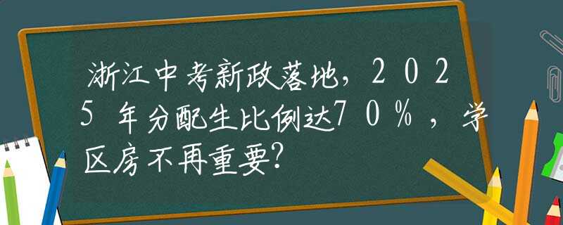 浙江中考新政落地，2025年分配生比例達(dá)70%，學(xué)區(qū)房不再重要？