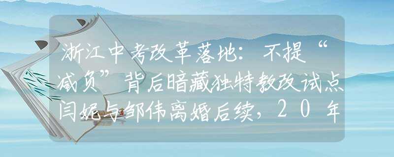 浙江中考改革落地：不提“減負(fù)”背后暗藏獨特教改試點閆妮與鄒偉離婚后續(xù)，20年后的現(xiàn)狀對比，黃渤的話終于有人信了！
