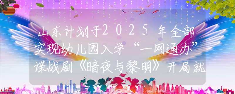 山東計(jì)劃于2025年全部實(shí)現(xiàn)幼兒園入學(xué)“一網(wǎng)通辦”諜戰(zhàn)劇《暗夜與黎明》開局就走低，后面還能補(bǔ)救回來嗎