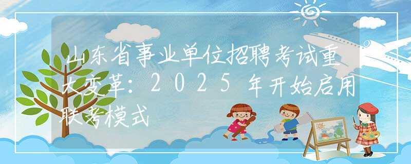 山東省事業(yè)單位招聘考試重大變革：2025年開始啟用聯(lián)考模式