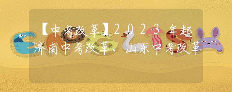 【中考改革】2023年起濟(jì)南中考改革、山東中考改革