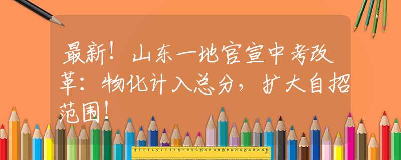 最新！山東一地官宣中考改革：物化計(jì)入總分，擴(kuò)大自招范圍！