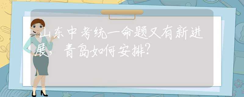 山東中考統(tǒng)一命題又有新進(jìn)展，青島如何安排？
