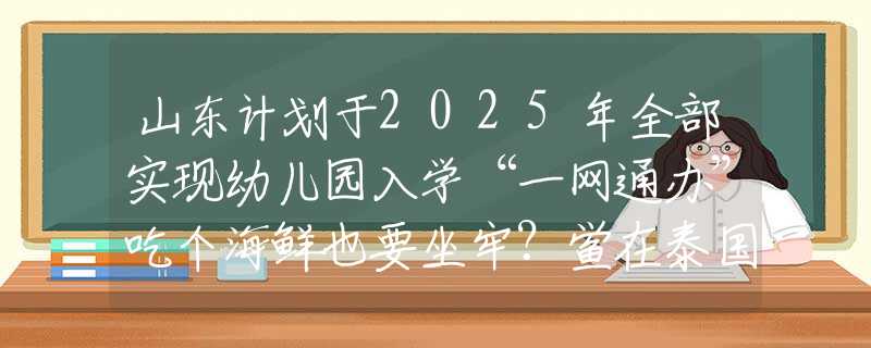 山東計劃于2025年全部實現(xiàn)幼兒園入學(xué)“一網(wǎng)通辦”吃個海鮮也要坐牢？鱟在泰國隨便吃，為何在中國卻成了“寶”？