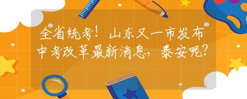 全省統(tǒng)考！山東又一市發(fā)布中考改革最新消息，泰安呢？