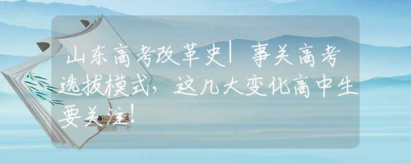 山東高考改革史|事關高考選拔模式，這幾大變化高中生要關注！