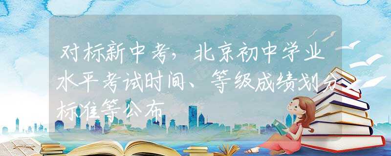 對(duì)標(biāo)新中考，北京初中學(xué)業(yè)水平考試時(shí)間、等級(jí)成績(jī)劃分標(biāo)準(zhǔn)等公布