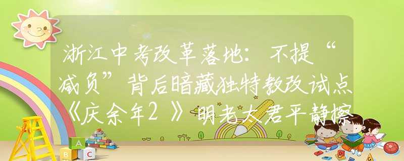 浙江中考改革落地：不提“減負”背后暗藏獨特教改試點《慶余年2》明老太君平靜擦掉針尖血，才懂她會落得個被親兒子背叛的下場