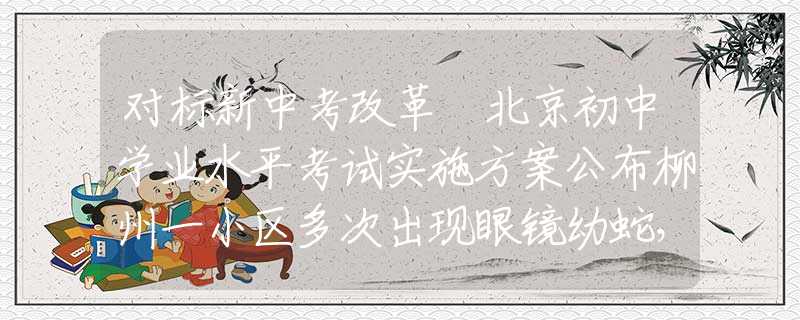 對標(biāo)新中考改革 北京初中學(xué)業(yè)水平考試實(shí)施方案公布柳州一小區(qū)多次出現(xiàn)眼鏡幼蛇，大蛇蹤跡成謎，居民心生憂慮：莫非已成蛇窩？