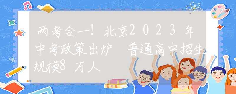 兩考合一！北京2023年中考政策出爐 普通高中招生規(guī)模8萬人