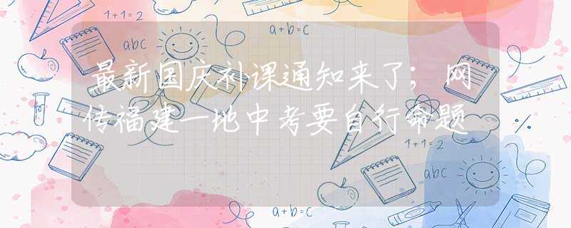 最新國慶補課通知來了；網(wǎng)傳福建一地中考要自行命題