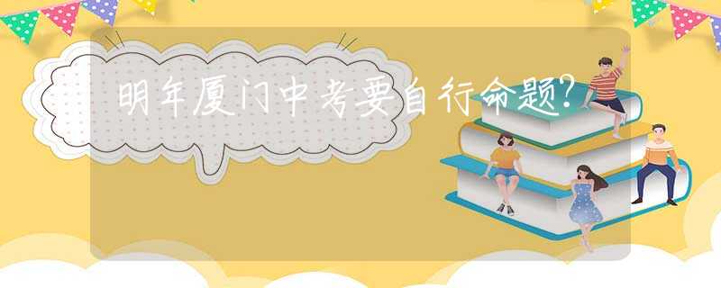 明年廈門中考要自行命題？