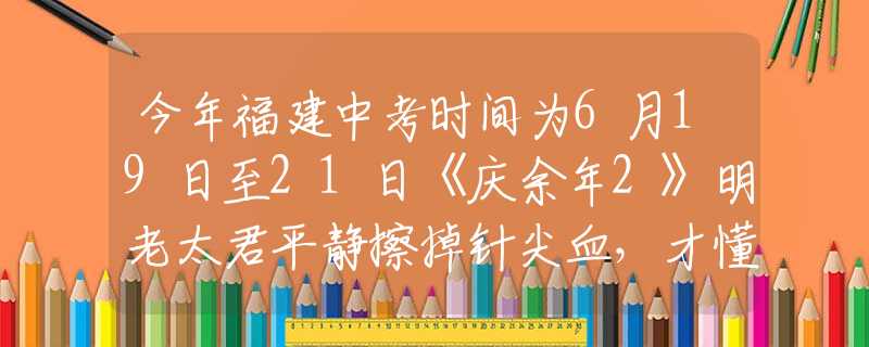 今年福建中考時間為6月19日至21日《慶余年2》明老太君平靜擦掉針尖血，才懂她會落得個被親兒子背叛的下場