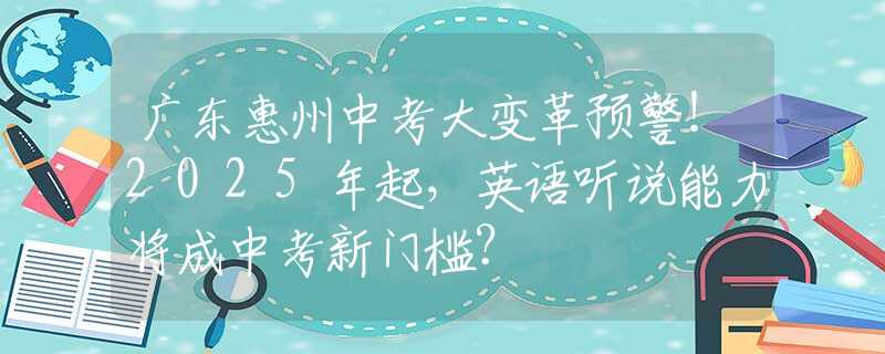 廣東惠州中考大變革預(yù)警！2025年起，英語聽說能力將成中考新門檻？