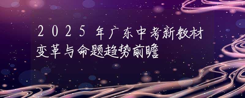 2025年廣東中考新教材變革與命題趨勢前瞻