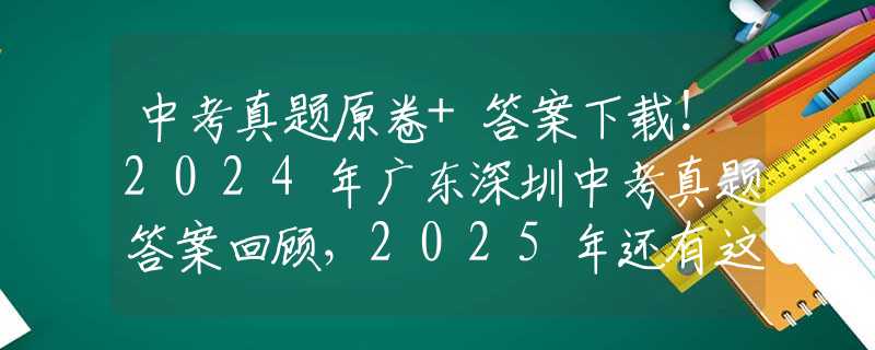 中考真題原卷+答案下載！2024年廣東深圳中考真題答案回顧，2025年還有這些變化！