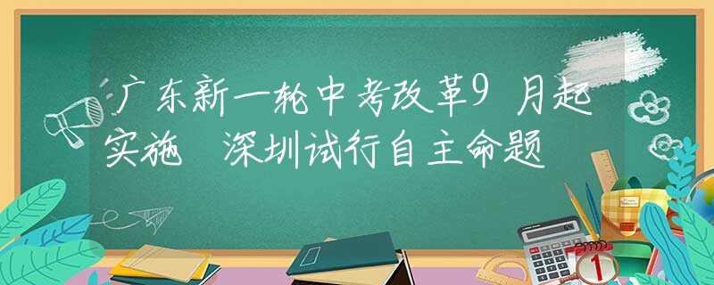 廣東新一輪中考改革9月起實施 深圳試行自主命題