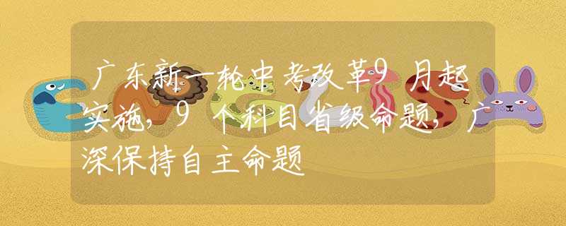 廣東新一輪中考改革9月起實(shí)施，9個(gè)科目省級(jí)命題，廣深保持自主命題