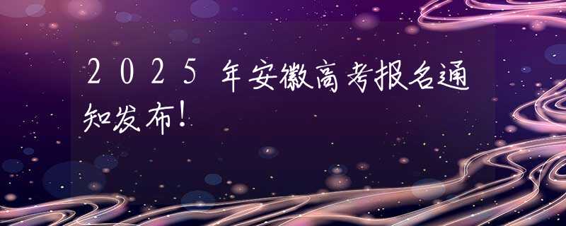 2025年安徽高考報名通知發(fā)布！