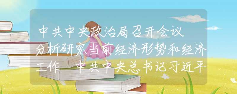 中共中央政治局召開會議 分析研究當(dāng)前經(jīng)濟(jì)形勢和經(jīng)濟(jì)工作 中共中央總書記習(xí)近平主持會議