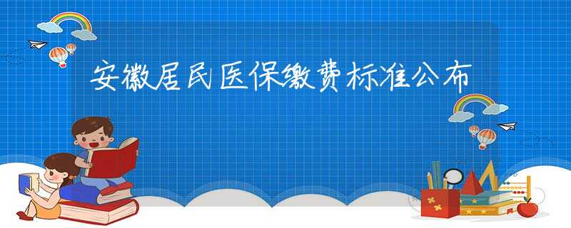 安徽居民醫(yī)保繳費標準公布