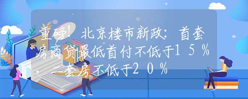 重磅！北京樓市新政：首套房商貸最低首付不低于15%，二套房不低于20%