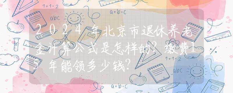 2024年北京市退休養(yǎng)老金計(jì)算公式是怎樣的？繳費(fèi)15年能領(lǐng)多少錢？