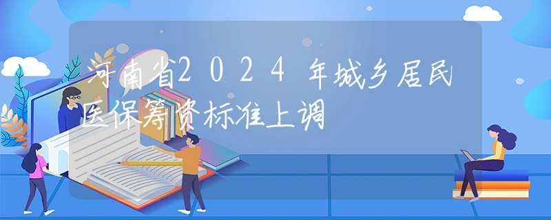 河南省2024年城鄉(xiāng)居民醫(yī)保籌資標準上調(diào)