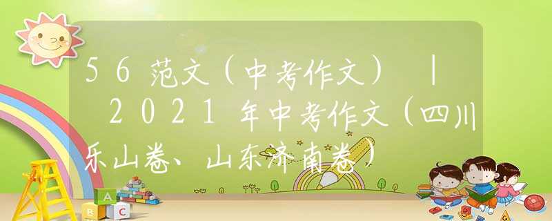 56范文（中考作文） | 2021年中考作文（四川樂山卷、山東濟南卷）