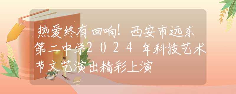 熱愛(ài)終有回響！西安市遠(yuǎn)東第二中學(xué)2024年科技藝術(shù)節(jié)文藝演出精彩上演