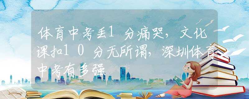 體育中考丟1分痛哭，文化課扣10分無所謂，深圳體育中考有多強