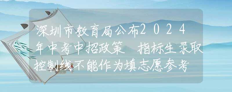 深圳市教育局公布2024年中考中招政策 指標生錄取控制線不能作為填志愿參考