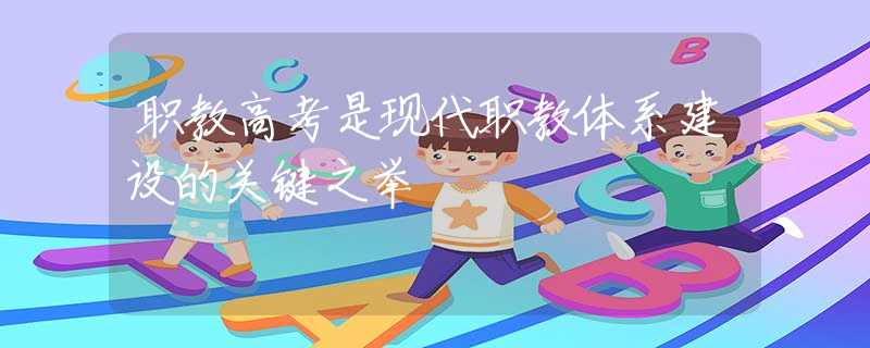 職教高考是現(xiàn)代職教體系建設(shè)的關(guān)鍵之舉