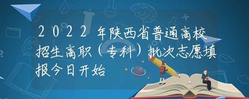 2022年陜西省普通高校招生高職（專(zhuān)科）批次志愿填報(bào)今日開(kāi)始