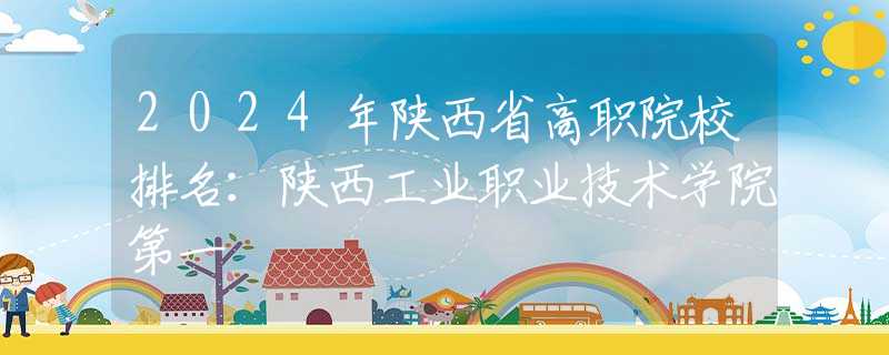 2024年陜西省高職院校排名：陜西工業(yè)職業(yè)技術(shù)學(xué)院第一