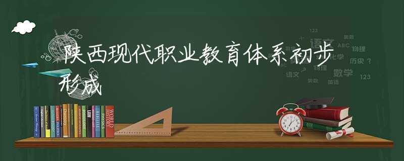 陜西現(xiàn)代職業(yè)教育體系初步形成