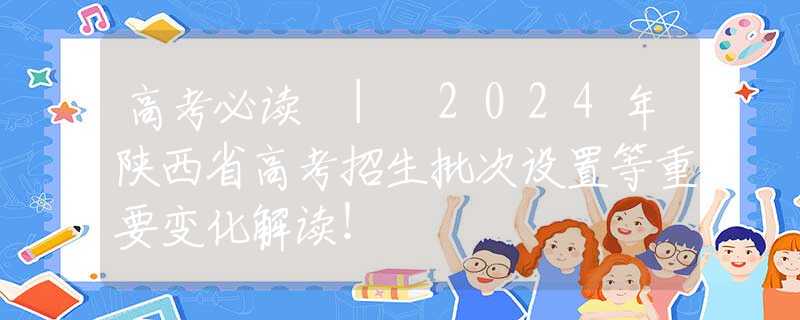 高考必讀 | 2024年陜西省高考招生批次設(shè)置等重要變化解讀！