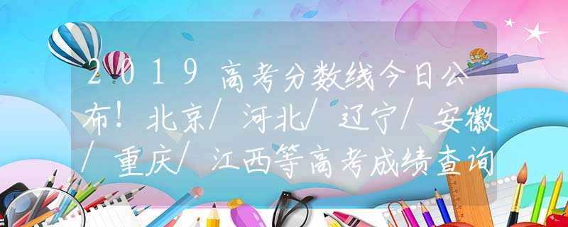 2019高考分?jǐn)?shù)線今日公布！北京/河北/遼寧/安徽/重慶/江西等高考成績(jī)查詢?nèi)肟诰W(wǎng)址