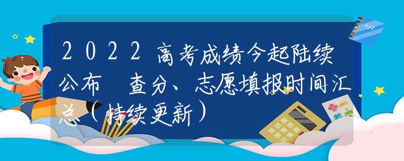 2022高考成績今起陸續(xù)公布 查分、志愿填報時間匯總（持續(xù)更新）