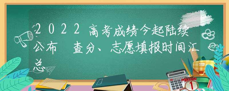 2022高考成績今起陸續(xù)公布 查分、志愿填報時間匯總